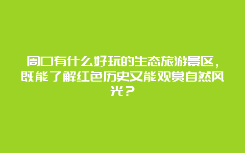 周口有什么好玩的生态旅游景区，既能了解红色历史又能观赏自然风光？