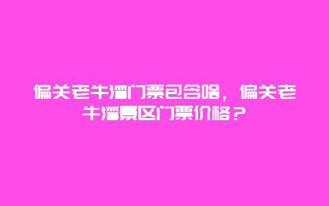 偏关老牛湾门票包含啥，偏关老牛湾景区门票价格？