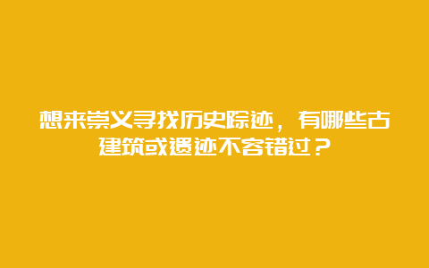 想来崇义寻找历史踪迹，有哪些古建筑或遗迹不容错过？