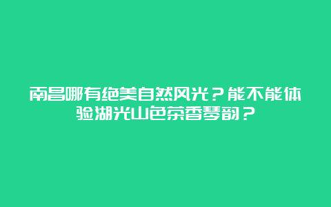 南昌哪有绝美自然风光？能不能体验湖光山色茶香琴韵？