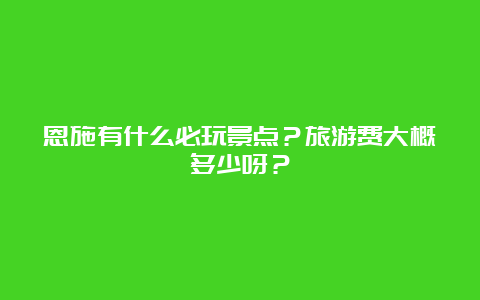 恩施有什么必玩景点？旅游费大概多少呀？