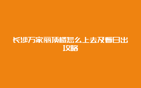 长沙万家丽顶楼怎么上去及看日出攻略