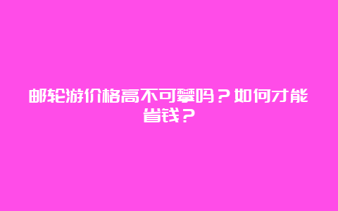 邮轮游价格高不可攀吗？如何才能省钱？