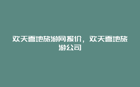 欢天喜地旅游网报价，欢天喜地旅游公司