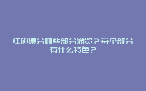 红旗渠分哪些部分游览？每个部分有什么特色？