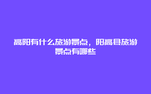 高阳有什么旅游景点，阳高县旅游景点有哪些