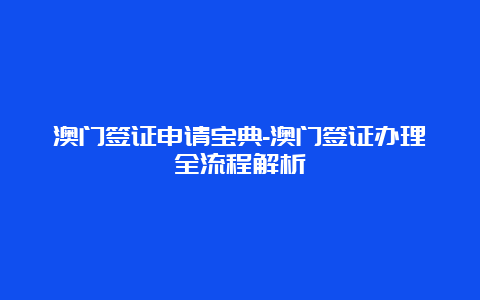 澳门签证申请宝典-澳门签证办理全流程解析