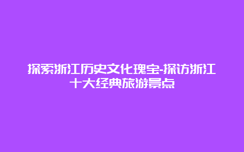 探索浙江历史文化瑰宝-探访浙江十大经典旅游景点