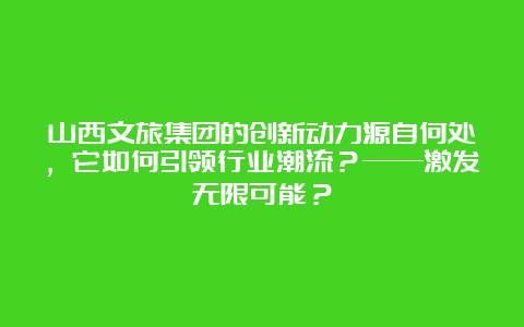 山西文旅集团的创新动力源自何处，它如何引领行业潮流？——激发无限可能？