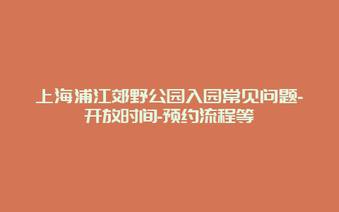 上海浦江郊野公园入园常见问题-开放时间-预约流程等