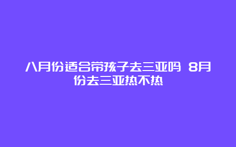 八月份适合带孩子去三亚吗 8月份去三亚热不热