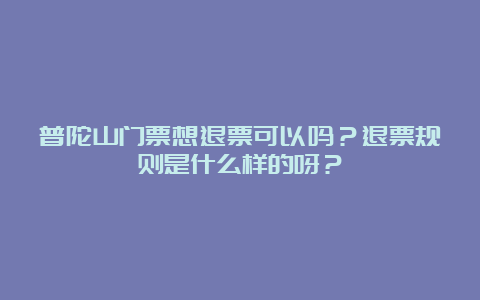 普陀山门票想退票可以吗？退票规则是什么样的呀？