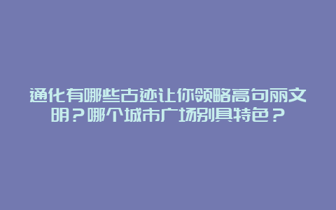 通化有哪些古迹让你领略高句丽文明？哪个城市广场别具特色？