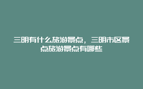 三明有什么旅游景点，三明市区景点旅游景点有哪些