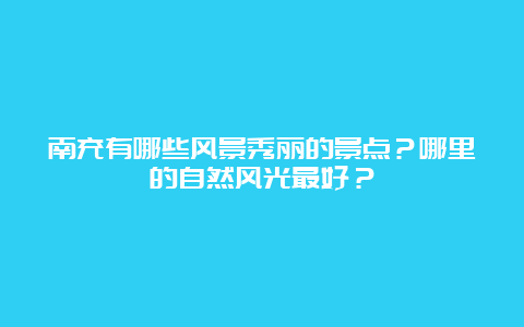 南充有哪些风景秀丽的景点？哪里的自然风光最好？