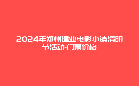 2024年郑州建业电影小镇清明节活动-门票价格