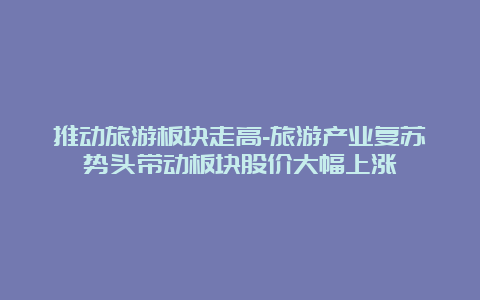 推动旅游板块走高-旅游产业复苏势头带动板块股价大幅上涨