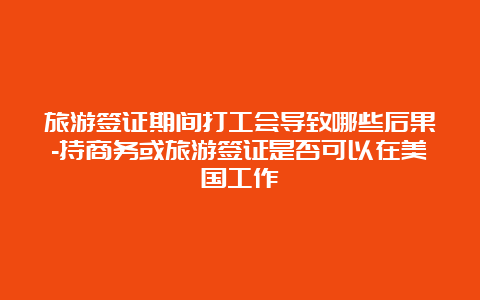 旅游签证期间打工会导致哪些后果-持商务或旅游签证是否可以在美国工作