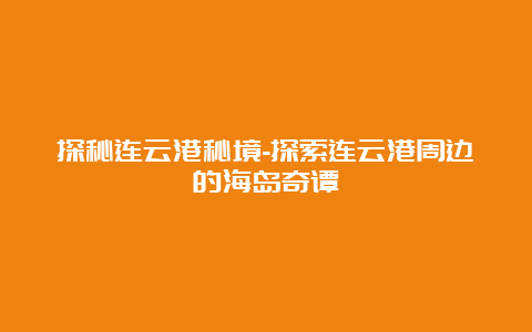 探秘连云港秘境-探索连云港周边的海岛奇谭