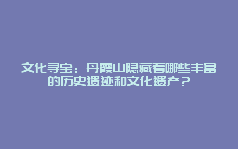 文化寻宝：丹霞山隐藏着哪些丰富的历史遗迹和文化遗产？