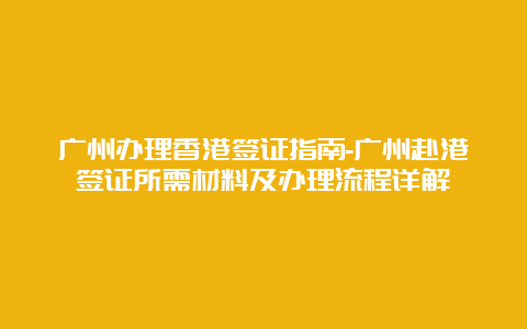 广州办理香港签证指南-广州赴港签证所需材料及办理流程详解