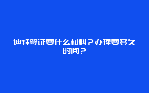 迪拜签证要什么材料？办理要多久时间？