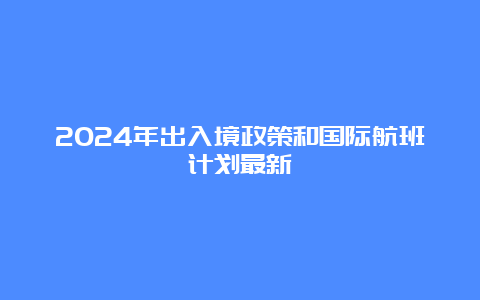 2024年出入境政策和国际航班计划最新