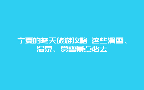 宁夏的冬天旅游攻略 这些滑雪、温泉、赏雪景点必去