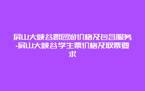 屏山大峡谷跟团游价格及包含服务-屏山大峡谷学生票价格及取票要求