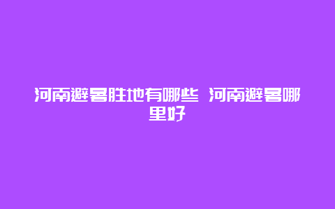 河南避暑胜地有哪些 河南避暑哪里好