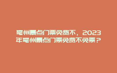 亳州景点门票免费不，2024年亳州景点门票免费不免票？