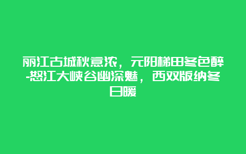 丽江古城秋意浓，元阳梯田冬色醉-怒江大峡谷幽深魅，西双版纳冬日暖