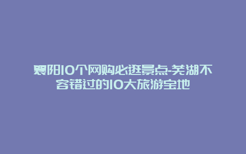 襄阳10个网购必逛景点-芜湖不容错过的10大旅游宝地