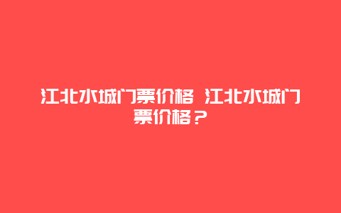 江北水城门票价格 江北水城门票价格？