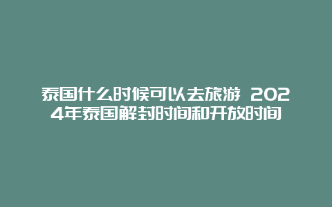 泰国什么时候可以去旅游 2024年泰国解封时间和开放时间