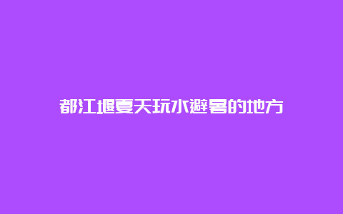 都江堰夏天玩水避暑的地方