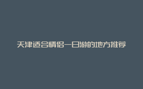 天津适合情侣一日游的地方推荐