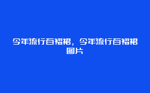 今年流行百褶裙，今年流行百褶裙图片