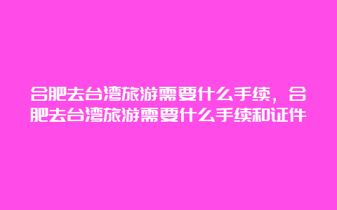 合肥去台湾旅游需要什么手续，合肥去台湾旅游需要什么手续和证件