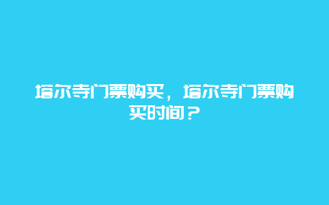 塔尔寺门票购买，塔尔寺门票购买时间？