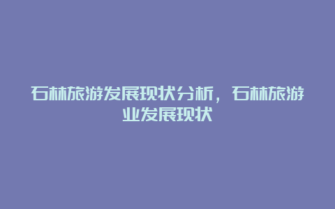 石林旅游发展现状分析，石林旅游业发展现状