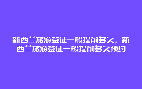 新西兰旅游签证一般提前多久，新西兰旅游签证一般提前多久预约