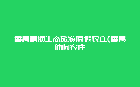 番禺横沥生态旅游度假农庄(番禺休闲农庄