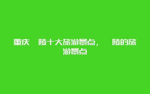 重庆涪陵十大旅游景点，涪陵的旅游景点