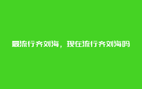 最流行齐刘海，现在流行齐刘海吗