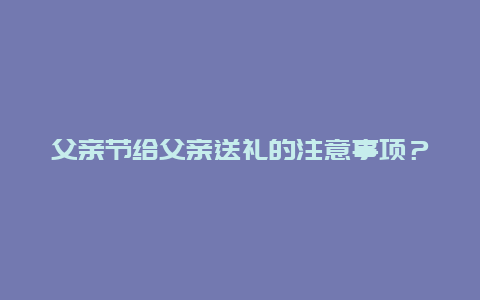 父亲节给父亲送礼的注意事项？