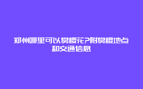 郑州哪里可以赏樱花?附赏樱地点和交通信息