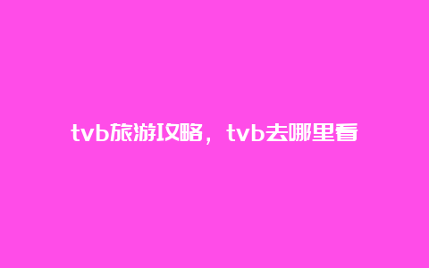 tvb旅游攻略，tvb去哪里看