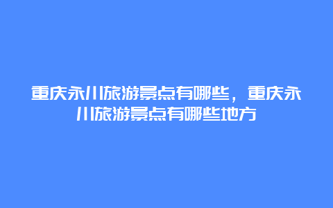 重庆永川旅游景点有哪些，重庆永川旅游景点有哪些地方