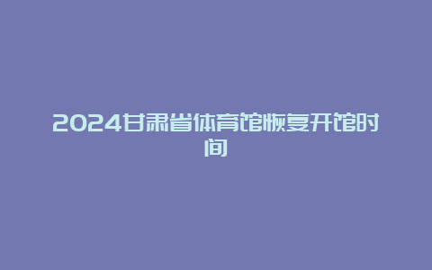 2024甘肃省体育馆恢复开馆时间